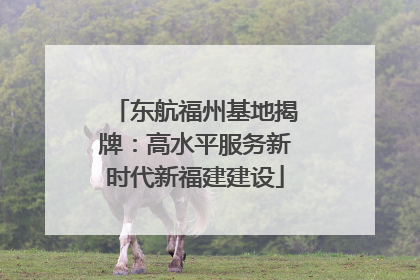 东航福州基地揭牌：高水平服务新时代新福建建设