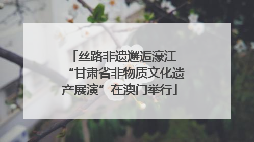 丝路非遗邂逅濠江 “甘肃省非物质文化遗产展演”在澳门举行