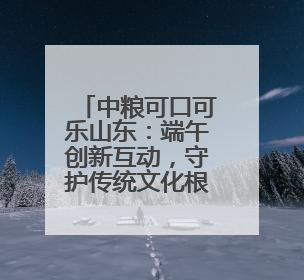 中粮可口可乐山东：端午创新互动，守护传统文化根脉