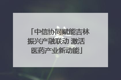 中信协同赋能吉林振兴产融联动 激活医药产业新动能
