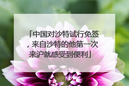 中国对沙特试行免签，来自沙特的他第一次来沪就感受到便利
