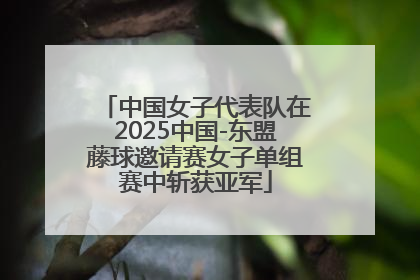中国女子代表队在2025中国-东盟藤球邀请赛女子单组赛中斩获亚军