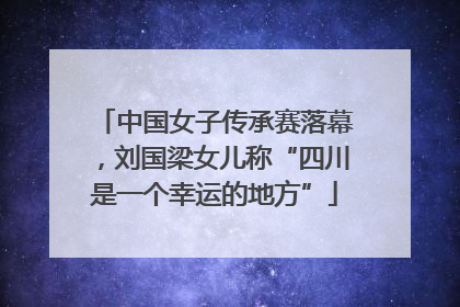 中国女子传承赛落幕，刘国梁女儿称“四川是一个幸运的地方”