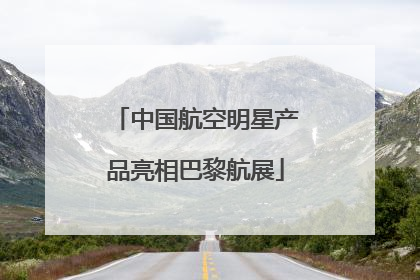 中国航空明星产品亮相巴黎航展