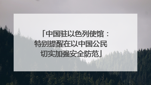 中国驻以色列使馆：特别提醒在以中国公民切实加强安全防范