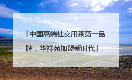中国高端社交用茶第一品牌，华祥苑加盟新时代