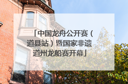 中国龙舟公开赛（道县站）暨国家非遗道州龙船赛开幕