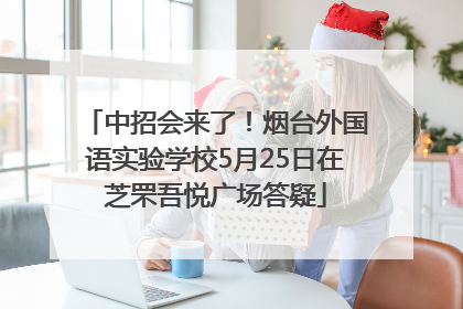 中招会来了！烟台外国语实验学校5月25日在芝罘吾悦广场答疑