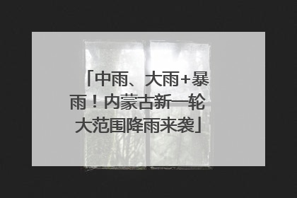 中雨、大雨+暴雨！内蒙古新一轮大范围降雨来袭