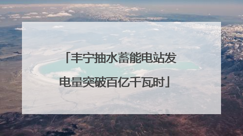 丰宁抽水蓄能电站发电量突破百亿千瓦时