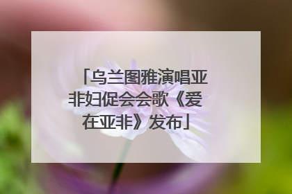 乌兰图雅演唱亚非妇促会会歌《爱在亚非》发布