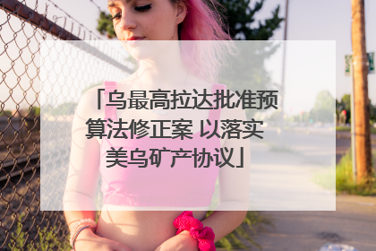 乌最高拉达批准预算法修正案 以落实美乌矿产协议