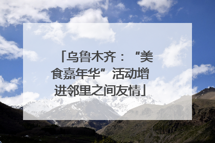 乌鲁木齐：“美食嘉年华”活动增进邻里之间友情