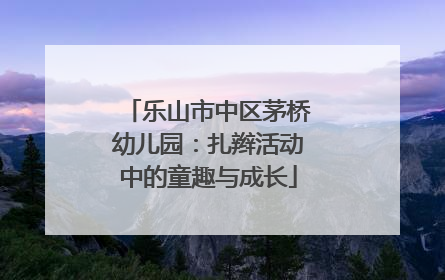 乐山市中区茅桥幼儿园：扎辫活动中的童趣与成长