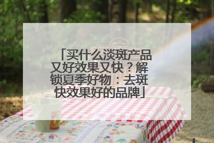 买什么淡斑产品又好效果又快？解锁夏季好物：去斑快效果好的品牌