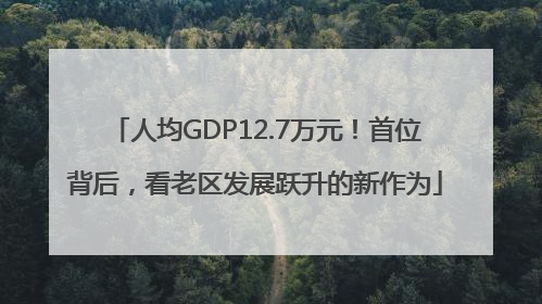 人均GDP12.7万元！首位背后，看老区发展跃升的新作为