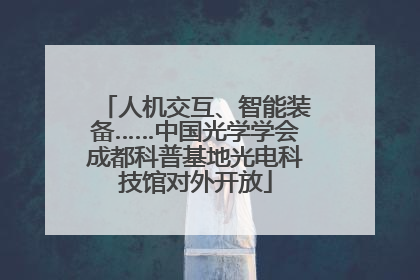 人机交互、智能装备……中国光学学会成都科普基地光电科技馆对外开放