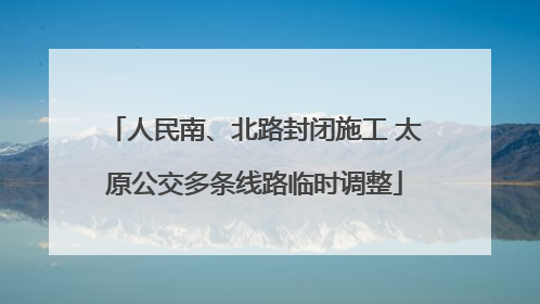 人民南、北路封闭施工 太原公交多条线路临时调整