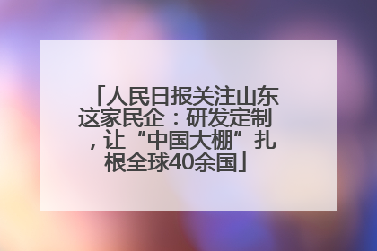 人民日报关注山东这家民企：研发定制，让“中国大棚”扎根全球40余国