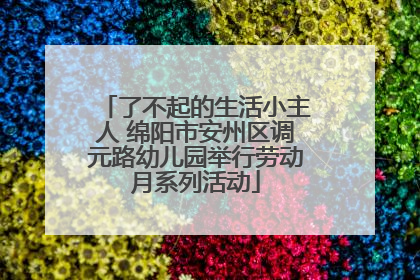 了不起的生活小主人 绵阳市安州区调元路幼儿园举行劳动月系列活动
