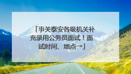 事关泰安各级机关补充录用公务员面试！面试时间、地点→