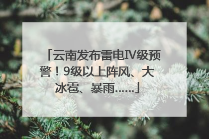 云南发布雷电Ⅳ级预警！9级以上阵风、大冰雹、暴雨……