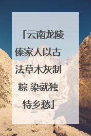 云南龙陵傣家人以古法草木灰制粽 染就独特乡愁