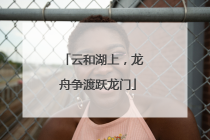 云和湖上，龙舟争渡跃龙门