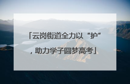 云岗街道全力以“护”，助力学子圆梦高考