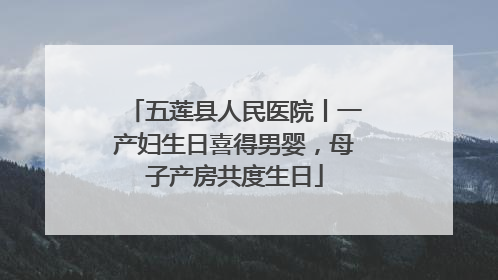 五莲县人民医院丨一产妇生日喜得男婴，母子产房共度生日