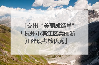 交出“美丽成绩单”！杭州市滨江区美丽浙江建设考核优秀
