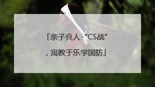 亲子真人“CS战”，寓教于乐学国防
