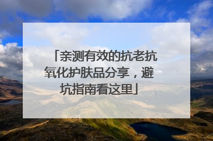 亲测有效的抗老抗氧化护肤品分享，避坑指南看这里