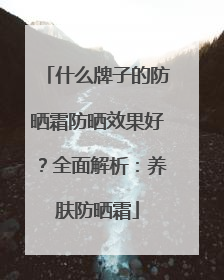 什么牌子的防晒霜防晒效果好？全面解析：养肤防晒霜