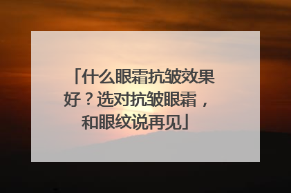 什么眼霜抗皱效果好？选对抗皱眼霜，和眼纹说再见