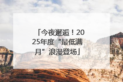 今夜邂逅！2025年度“最低满月”浪漫登场