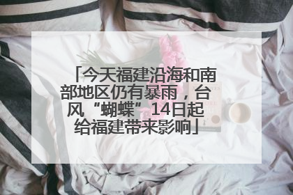 今天福建沿海和南部地区仍有暴雨，台风“蝴蝶”14日起给福建带来影响