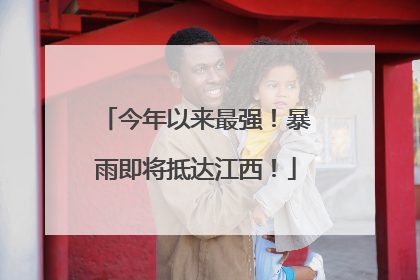 今年以来最强！暴雨即将抵达江西！