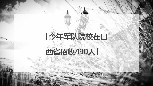 今年军队院校在山西省招收490人