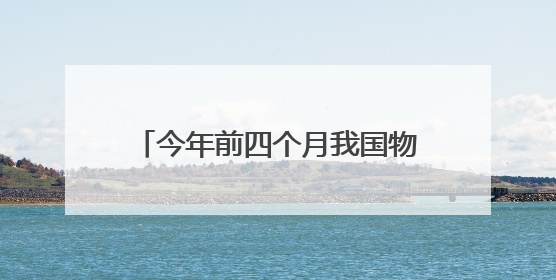 今年前四个月我国物流运行保持韧性增长