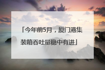 今年前5月，厦门港集装箱吞吐量稳中有进