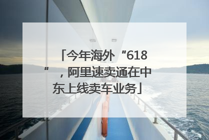 今年海外“618”，阿里速卖通在中东上线卖车业务