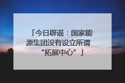 今日辟谣：国家能源集团没有设立所谓“拓展中心”
