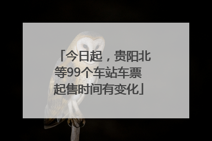 今日起，贵阳北等99个车站车票起售时间有变化