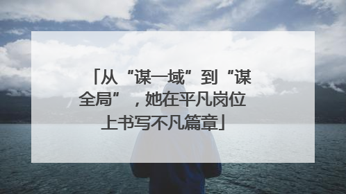 从“谋一域”到“谋全局”，她在平凡岗位上书写不凡篇章
