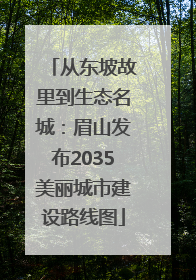 从东坡故里到生态名城：眉山发布2035美丽城市建设路线图