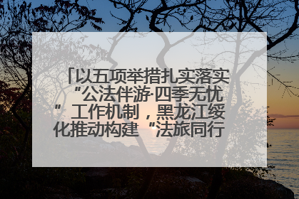 以五项举措扎实落实“公法伴游·四季无忧”工作机制，黑龙江绥化推动构建“法旅同行”工作新格局