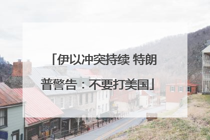 伊以冲突持续 特朗普警告：不要打美国