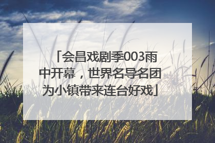 会昌戏剧季003雨中开幕，世界名导名团为小镇带来连台好戏