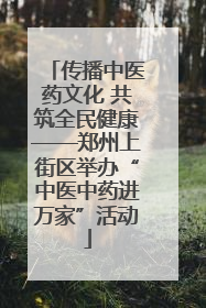 传播中医药文化 共筑全民健康——郑州上街区举办“中医中药进万家”活动